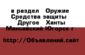  в раздел : Оружие. Средства защиты » Другое . Ханты-Мансийский,Югорск г.